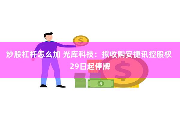 炒股杠杆怎么加 光库科技：拟收购安捷讯控股权 29日起停牌
