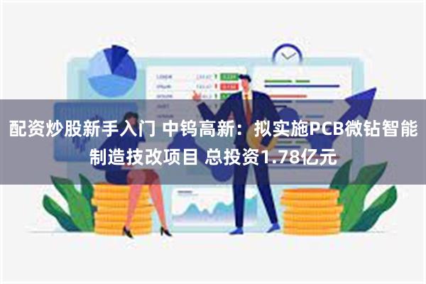 配资炒股新手入门 中钨高新：拟实施PCB微钻智能制造技改项目 总投资1.78亿元