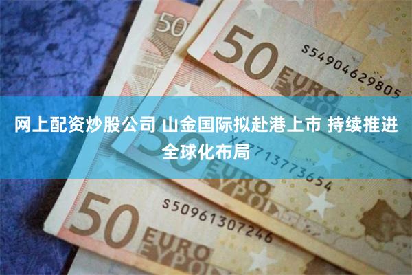 网上配资炒股公司 山金国际拟赴港上市 持续推进全球化布局