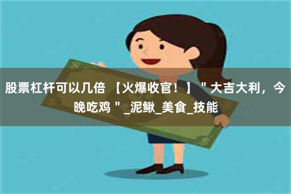 股票杠杆可以几倍 【火爆收官！】＂大吉大利，今晚吃鸡＂_泥鳅_美食_技能