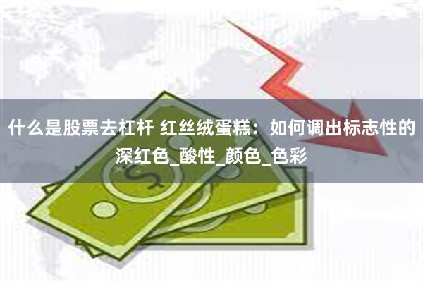 什么是股票去杠杆 红丝绒蛋糕：如何调出标志性的深红色_酸性_颜色_色彩