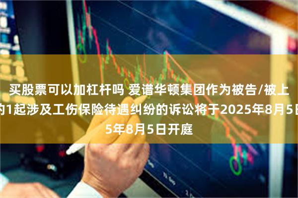 买股票可以加杠杆吗 爱谱华顿集团作为被告/被上诉人的1起涉及工伤保险待遇纠纷的诉讼将于2025年8月5日开庭