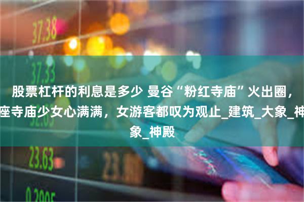 股票杠杆的利息是多少 曼谷“粉红寺庙”火出圈，整座寺庙少女心满满，女游客都叹为观止_建筑_大象_神殿