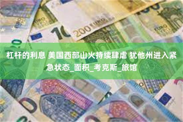 杠杆的利息 美国西部山火持续肆虐 犹他州进入紧急状态_面积_考克斯_旅馆