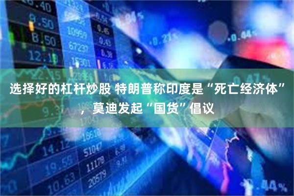 选择好的杠杆炒股 特朗普称印度是“死亡经济体”，莫迪发起“国货”倡议