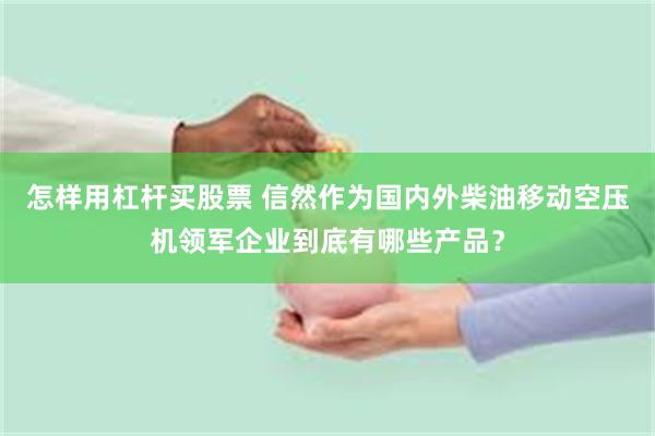 怎样用杠杆买股票 信然作为国内外柴油移动空压机领军企业到底有哪些产品？