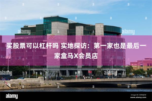 买股票可以杠杆吗 实地探访：第一家也是最后一家盒马X会员店