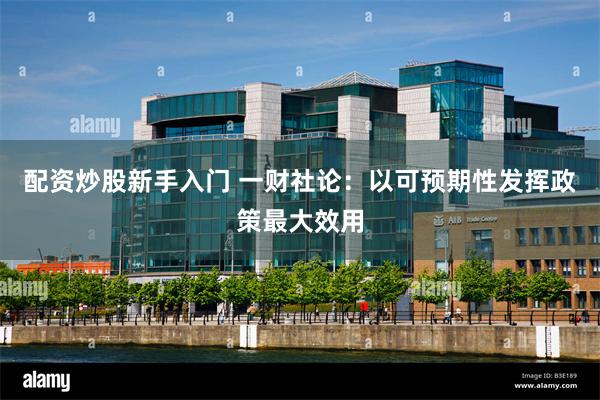 配资炒股新手入门 一财社论：以可预期性发挥政策最大效用