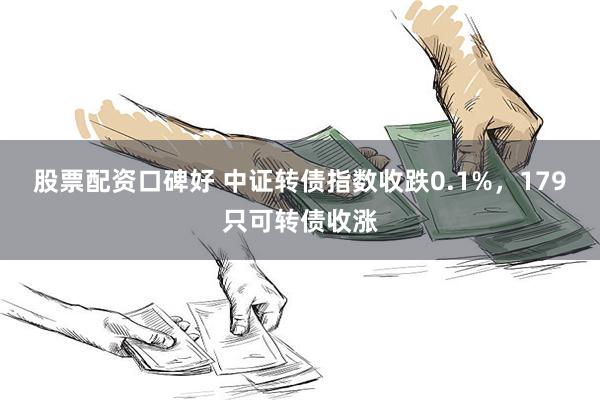 股票配资口碑好 中证转债指数收跌0.1%，179只可转债收涨