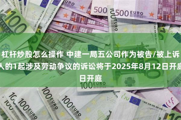 杠杆炒股怎么操作 中建一局五公司作为被告/被上诉人的1起涉及劳动争议的诉讼将于2025年8月12日开庭