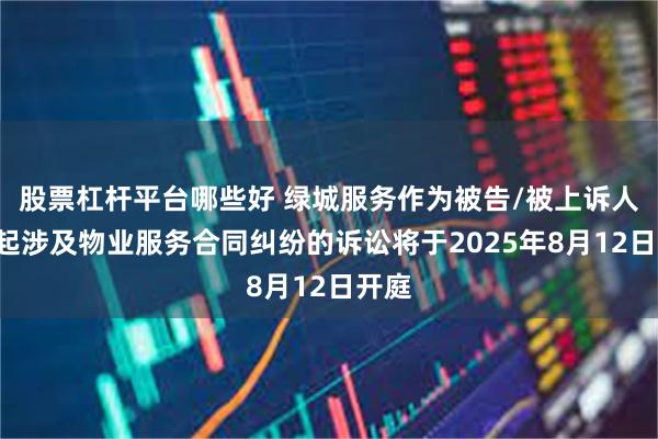 股票杠杆平台哪些好 绿城服务作为被告/被上诉人的1起涉及物业服务合同纠纷的诉讼将于2025年8月12日开庭