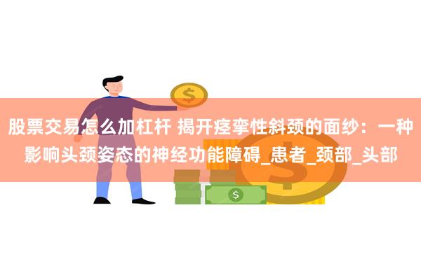 股票交易怎么加杠杆 揭开痉挛性斜颈的面纱：一种影响头颈姿态的神经功能障碍_患者_颈部_头部