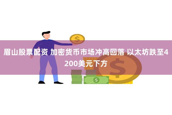 眉山股票配资 加密货币市场冲高回落 以太坊跌至4200美元下方