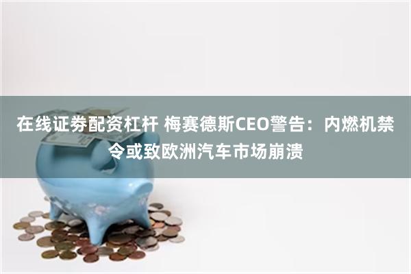 在线证劵配资杠杆 梅赛德斯CEO警告：内燃机禁令或致欧洲汽车市场崩溃