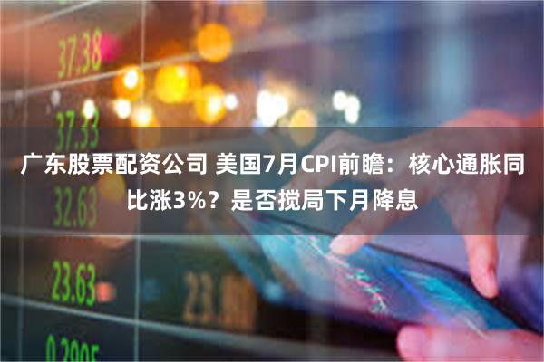 广东股票配资公司 美国7月CPI前瞻：核心通胀同比涨3%？是否搅局下月降息