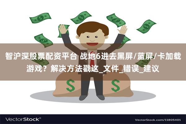 智沪深股票配资平台 战地6进去黑屏/蓝屏/卡加载游戏？解决方法戳这_文件_错误_建议