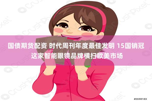 国债期货配资 时代周刊年度最佳发明 15国销冠 这家智能眼镜品牌横扫欧美市场