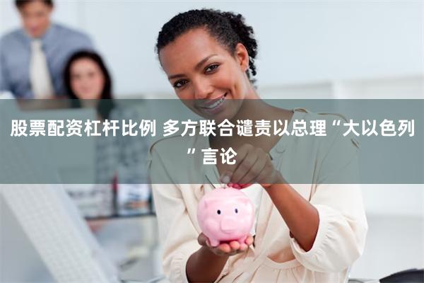 股票配资杠杆比例 多方联合谴责以总理“大以色列”言论