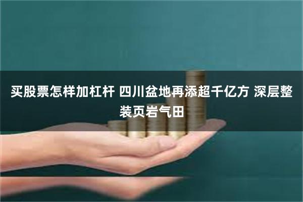 买股票怎样加杠杆 四川盆地再添超千亿方 深层整装页岩气田