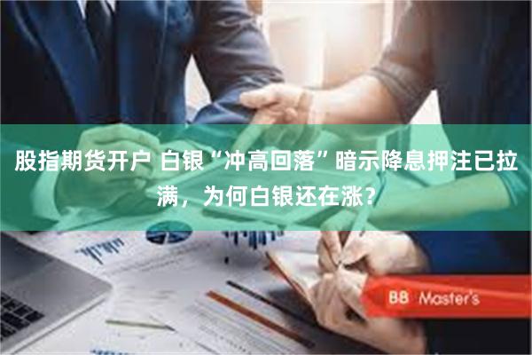 股指期货开户 白银“冲高回落”暗示降息押注已拉满，为何白银还在涨？