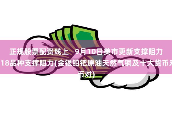 正规股票配资线上   9月10日美市更新支撑阻力：18品种支撑阻力(金银铂钯原油天然气铜及十大货币对)