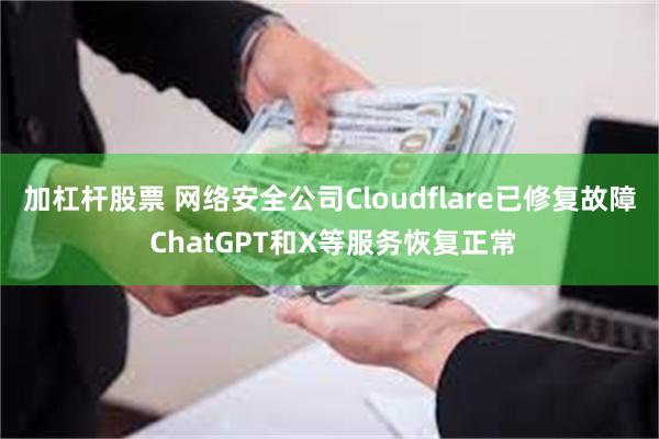 加杠杆股票 网络安全公司Cloudflare已修复故障 ChatGPT和X等服务恢复正常