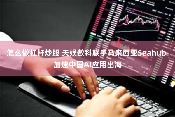 怎么做杠杆炒股 天娱数科联手马来西亚Seahub 加速中国AI应用出海