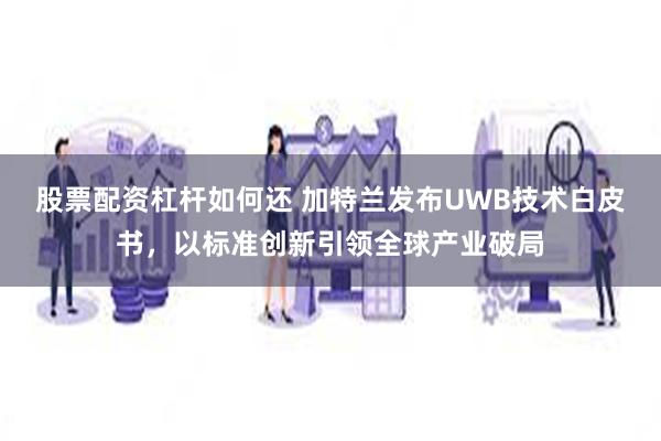 股票配资杠杆如何还 加特兰发布UWB技术白皮书,以标准创新引领全球产业破局