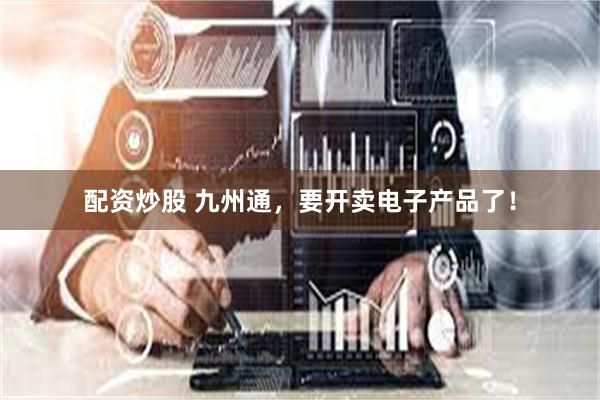 配资炒股 九州通，要开卖电子产品了！